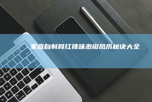 家庭自制网红辣味泡椒凤爪秘诀大全